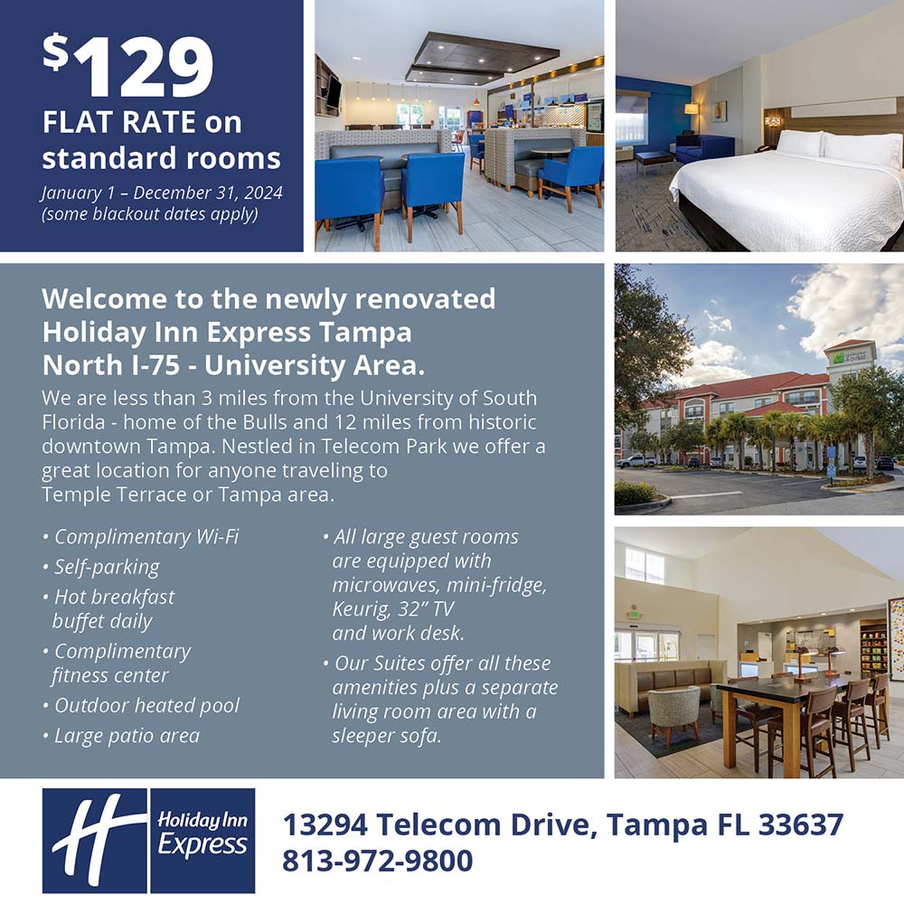 Holiday Inn Express & Suites - $129
FLAT RATE on standard rooms
January 1 - December 31, 2024
(some blackout dates apply)<br>Welcome to the newly renovated
Holiday Inn Express Tampa
North 1-75 - University Area.
We are less than 3 miles from the University of South Florida - home of the Bulls and 12 miles from historic downtown Tampa. Nestled in Telecom Park we offer a great location for anyone traveling to Temple Terrace or Tampa area.<br> Complimentary Wi-Fi
Self-parking
 Hot breakfast buffet daily
 Complimentary fitness center
 Outdoor heated pool
 Large patio area<br> All large guest rooms are equipped with
microwaves, mini-fridge,
Keurig, 32 inch TV and work desk.
 Our Suites offer all these amenities plus a separate living room area with a sleeper sofa.<br>13294 Telecom Drive, Tampa FL 33637<br>813-972-9800