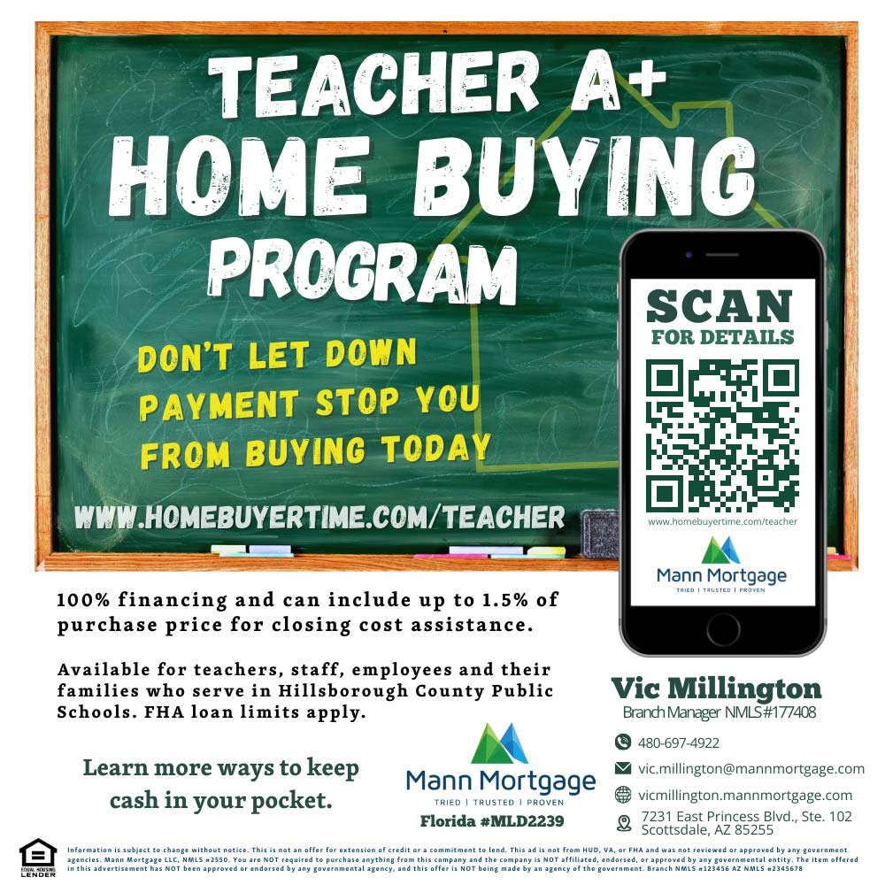 Mann Mortgage - TEACHER A+
HOME BUYING
PROGRAM<br>DON'T LET DOWN
PAYMENT STOP YOU FROM BUYING TODAY<br>https://homebuyertime.com/TEACHER/<br>100% financing and can include up to 1.5% of purchase price for closing cost assistance.
Available for teachers, staff, employees and their families who serve in Hillsborough County Public Schools. FHA loan limits apply.<br>Vic Millington
Branch Manager NMLS#177408<br>480-697-4922<br>vic.millington@mannmortgage.com<br>https://vicmillington.mannmortgage.com
