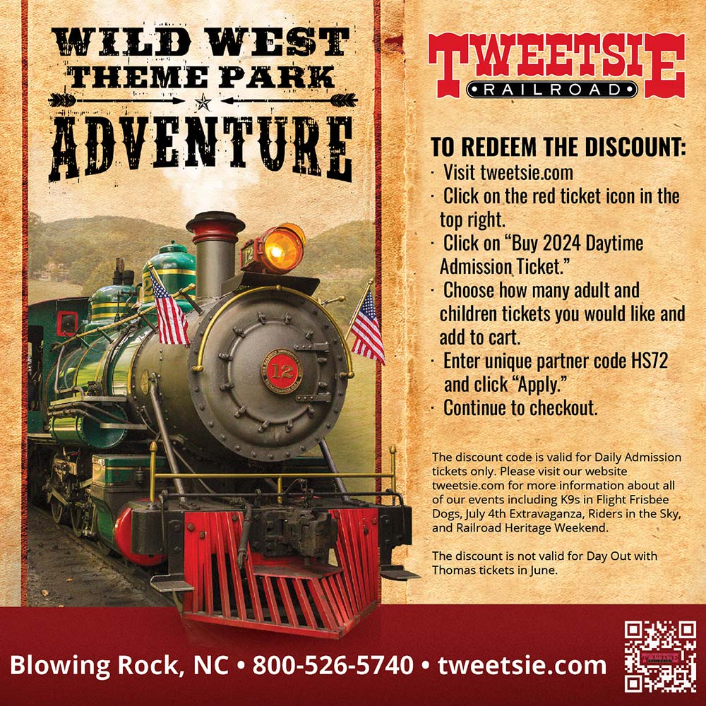 Tweetsie Railroad - TO REDEEM THE DISCOUNT:<br>-Visit tweetsie.com<br>-Click on the red ticket icon in the top right.<br>-Click on Buy 2024 Daytime Admission Ticket.<br>-Choose how many adult and children tickets you would like and add to cart.<br>-Enter unique partner code HS72 and click Apply.<br>-Continue to checkout.<br>The discount code is valid for Daily Admission tickets only. Please visit our website tweetsie.com for more information about all of our events including K9s in Flight Frisbee Dogs, July 4th Extravaganza, Riders in the Sky, and Railroad Heritage Weekend. The discount is not valid for Day Out with Thomas tickets in June.<br>Blowing Rock, NC | 800-526-5740 | tweetsie.com